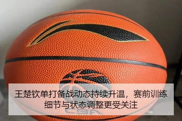 王楚钦单打备战动态持续升温，赛前训练细节与状态调整更受关注（kaiyun）